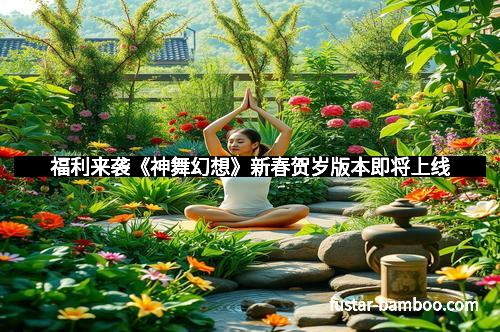 福利来袭《神舞幻想》新春贺岁版本即将上线