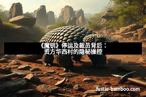 《魔钥》停运及裁员背后：资方华西村的隐秘操控